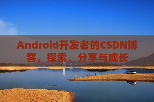 Android开发者的CSDN博客，探索、分享与成长